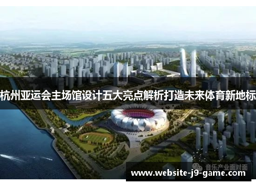 杭州亚运会主场馆设计五大亮点解析打造未来体育新地标 杭州亚运会主场馆设计五大亮点解析打造未来体育新地标