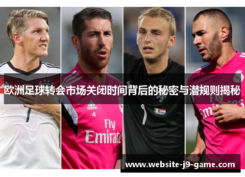 欧洲足球转会市场关闭时间背后的秘密与潜规则揭秘 欧洲足球转会市场关闭时间背后的秘密与潜规则揭秘