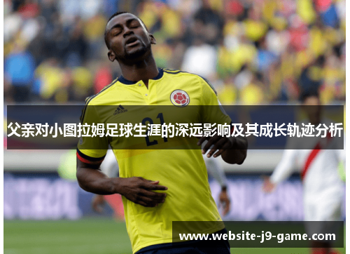父亲对小图拉姆足球生涯的深远影响及其成长轨迹分析 父亲对小图拉姆足球生涯的深远影响及其成长轨迹分析
