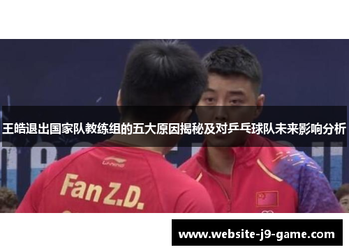 王皓退出国家队教练组的五大原因揭秘及对乒乓球队未来影响分析 王皓退出国家队教练组的五大原因揭秘及对乒乓球队未来影响分析