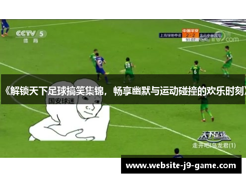 《解锁天下足球搞笑集锦,畅享幽默与运动碰撞的欢乐时刻》 《解锁天下足球搞笑集锦,畅享幽默与运动碰撞的欢乐时刻》