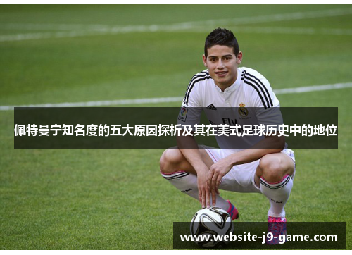 佩特曼宁知名度的五大原因探析及其在美式足球历史中的地位