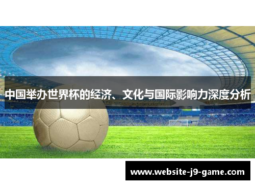 中国举办世界杯的经济、文化与国际影响力深度分析 中国举办世界杯的经济、文化与国际影响力深度分析