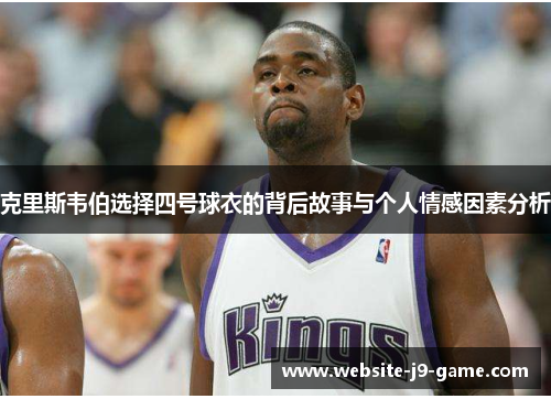 克里斯韦伯选择四号球衣的背后故事与个人情感因素分析 克里斯韦伯选择四号球衣的背后故事与个人情感因素分析