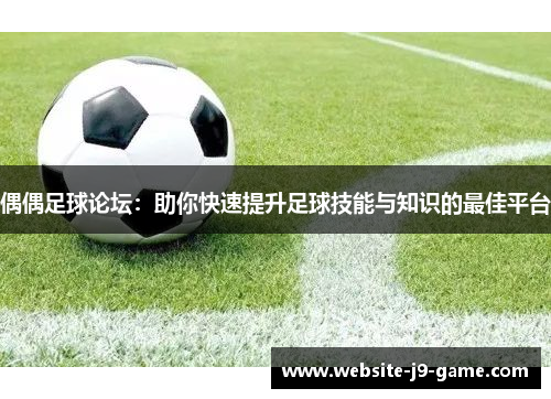 偶偶足球论坛:助你快速提升足球技能与知识的最佳平台 偶偶足球论坛:助你快速提升足球技能与知识的最佳平台