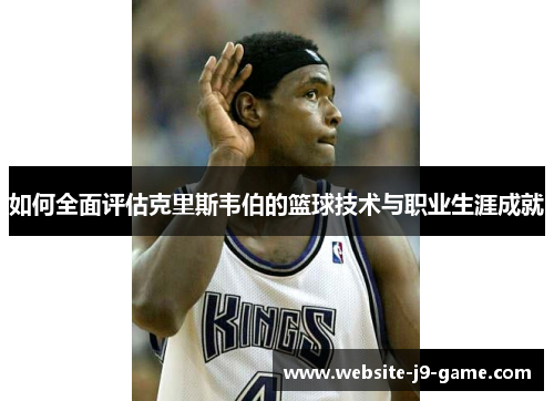 如何全面评估克里斯韦伯的篮球技术与职业生涯成就 如何全面评估克里斯韦伯的篮球技术与职业生涯成就