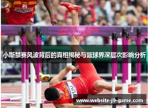 小斯禁赛风波背后的真相揭秘与篮球界深层次影响分析 小斯禁赛风波背后的真相揭秘与篮球界深层次影响分析