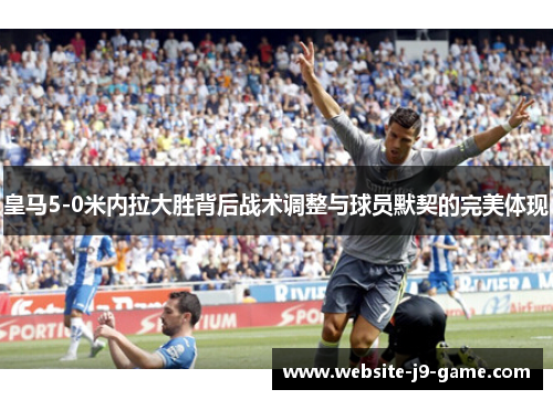 皇马5-0米内拉大胜背后战术调整与球员默契的完美体现 皇马5-0米内拉大胜背后战术调整与球员默契的完美体现