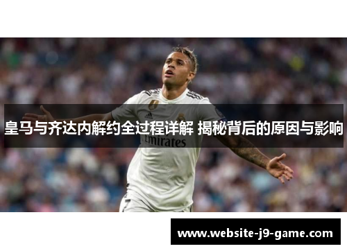皇马与齐达内解约全过程详解 揭秘背后的原因与影响 皇马与齐达内解约全过程详解 揭秘背后的原因与影响