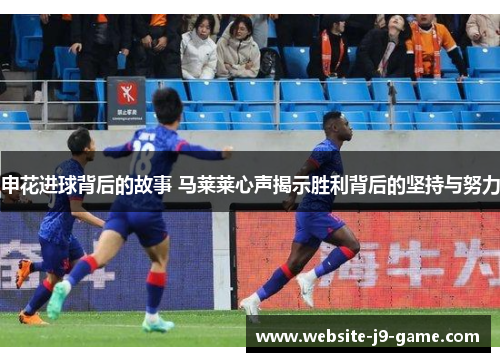 申花进球背后的故事 马莱莱心声揭示胜利背后的坚持与努力 申花进球背后的故事 马莱莱心声揭示胜利背后的坚持与努力