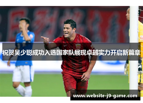 祝贺吴少聪成功入选国家队展现卓越实力开启新篇章 祝贺吴少聪成功入选国家队展现卓越实力开启新篇章