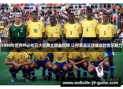 1998年世界杯必听五大经典主题曲回顾 让你重温足球盛宴的音乐魅力 1998年世界杯必听五大经典主题曲回顾 让你重温足球盛宴的音乐魅力