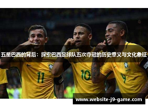 五星巴西的背后:探索巴西足球队五次夺冠的历史意义与文化象征 五星巴西的背后:探索巴西足球队五次夺冠的历史意义与文化象征