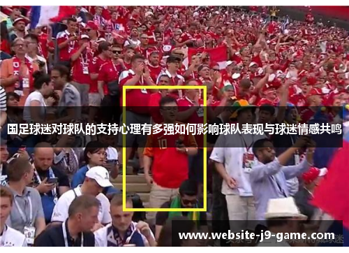 国足球迷对球队的支持心理有多强如何影响球队表现与球迷情感共鸣 国足球迷对球队的支持心理有多强如何影响球队表现与球迷情感共鸣