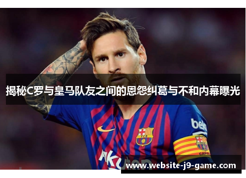 揭秘C罗与皇马队友之间的恩怨纠葛与不和内幕曝光 揭秘C罗与皇马队友之间的恩怨纠葛与不和内幕曝光