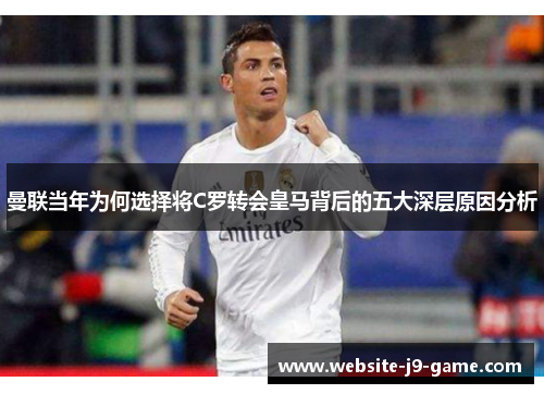 曼联当年为何选择将C罗转会皇马背后的五大深层原因分析 曼联当年为何选择将C罗转会皇马背后的五大深层原因分析