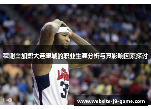 穆谢奎加盟大连鲲城的职业生涯分析与其影响因素探讨 穆谢奎加盟大连鲲城的职业生涯分析与其影响因素探讨