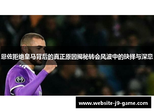 恩佐拒绝皇马背后的真正原因揭秘转会风波中的抉择与深意 恩佐拒绝皇马背后的真正原因揭秘转会风波中的抉择与深意