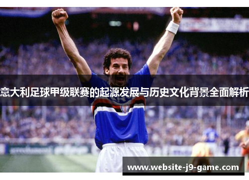意大利足球甲级联赛的起源发展与历史文化背景全面解析 意大利足球甲级联赛的起源发展与历史文化背景全面解析