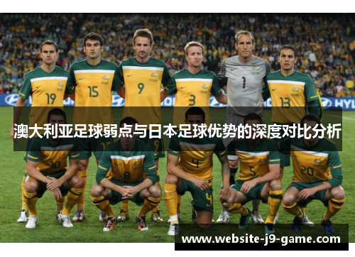 澳大利亚足球弱点与日本足球优势的深度对比分析 澳大利亚足球弱点与日本足球优势的深度对比分析