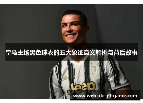 皇马主场黑色球衣的五大象征意义解析与背后故事
