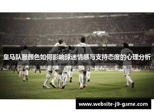 皇马队服颜色如何影响球迷情感与支持态度的心理分析