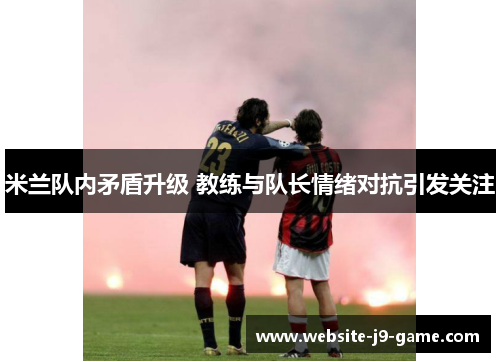 米兰队内矛盾升级 教练与队长情绪对抗引发关注 米兰队内矛盾升级 教练与队长情绪对抗引发关注
