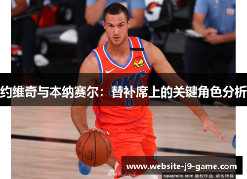 约维奇与本纳赛尔:替补席上的关键角色分析 约维奇与本纳赛尔:替补席上的关键角色分析