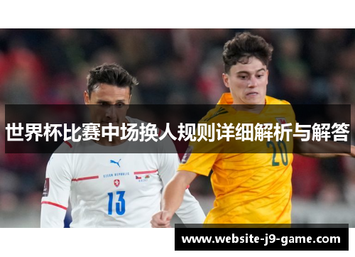 世界杯比赛中场换人规则详细解析与解答 世界杯比赛中场换人规则详细解析与解答