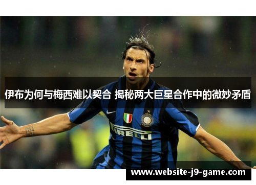 伊布为何与梅西难以契合 揭秘两大巨星合作中的微妙矛盾 伊布为何与梅西难以契合 揭秘两大巨星合作中的微妙矛盾
