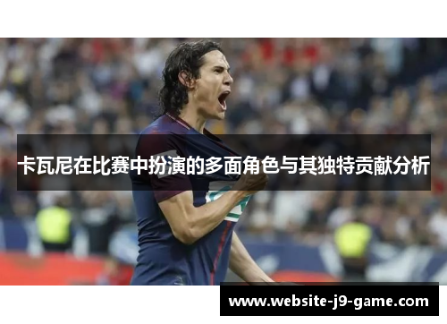 卡瓦尼在比赛中扮演的多面角色与其独特贡献分析 卡瓦尼在比赛中扮演的多面角色与其独特贡献分析