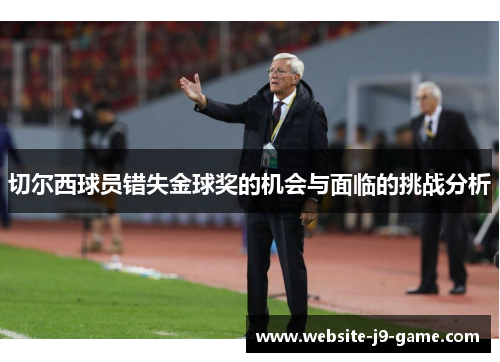 切尔西球员错失金球奖的机会与面临的挑战分析 切尔西球员错失金球奖的机会与面临的挑战分析