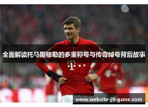 全面解读托马斯穆勒的多重称号与传奇绰号背后故事 全面解读托马斯穆勒的多重称号与传奇绰号背后故事
