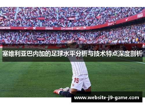 塞维利亚巴内加的足球水平分析与技术特点深度剖析 塞维利亚巴内加的足球水平分析与技术特点深度剖析