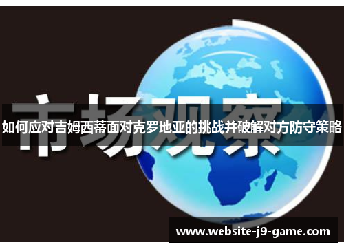 如何应对吉姆西蒂面对克罗地亚的挑战并破解对方防守策略 如何应对吉姆西蒂面对克罗地亚的挑战并破解对方防守策略