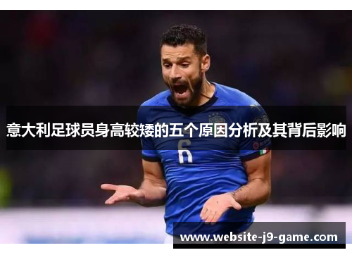 意大利足球员身高较矮的五个原因分析及其背后影响 意大利足球员身高较矮的五个原因分析及其背后影响