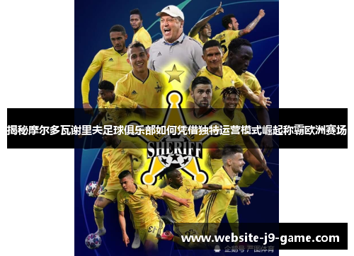 揭秘摩尔多瓦谢里夫足球俱乐部如何凭借独特运营模式崛起称霸欧洲赛场 揭秘摩尔多瓦谢里夫足球俱乐部如何凭借独特运营模式崛起称霸欧洲赛场