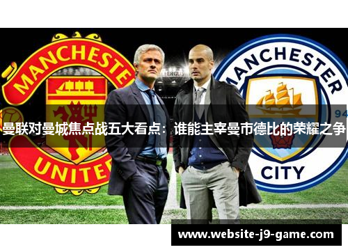 曼联对曼城焦点战五大看点:谁能主宰曼市德比的荣耀之争 曼联对曼城焦点战五大看点:谁能主宰曼市德比的荣耀之争