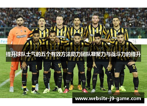 提升球队士气的五个有效方法助力团队凝聚力与战斗力的提升 提升球队士气的五个有效方法助力团队凝聚力与战斗力的提升