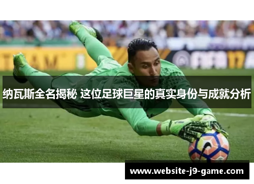 纳瓦斯全名揭秘 这位足球巨星的真实身份与成就分析 纳瓦斯全名揭秘 这位足球巨星的真实身份与成就分析