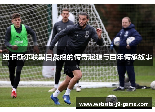 纽卡斯尔联黑白战袍的传奇起源与百年传承故事 纽卡斯尔联黑白战袍的传奇起源与百年传承故事