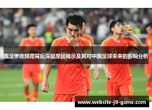 国足惨败越南背后深层原因揭示及其对中国足球未来的影响分析 国足惨败越南背后深层原因揭示及其对中国足球未来的影响分析
