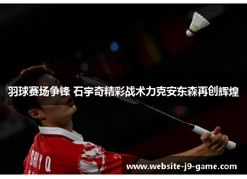 羽球赛场争锋 石宇奇精彩战术力克安东森再创辉煌 羽球赛场争锋 石宇奇精彩战术力克安东森再创辉煌