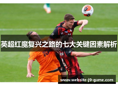 英超红魔复兴之路的七大关键因素解析 英超红魔复兴之路的七大关键因素解析