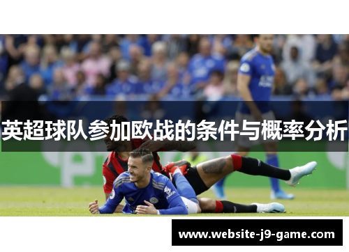 英超球队参加欧战的条件与概率分析 英超球队参加欧战的条件与概率分析