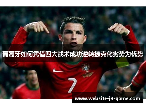 葡萄牙如何凭借四大战术成功逆转捷克化劣势为优势 葡萄牙如何凭借四大战术成功逆转捷克化劣势为优势