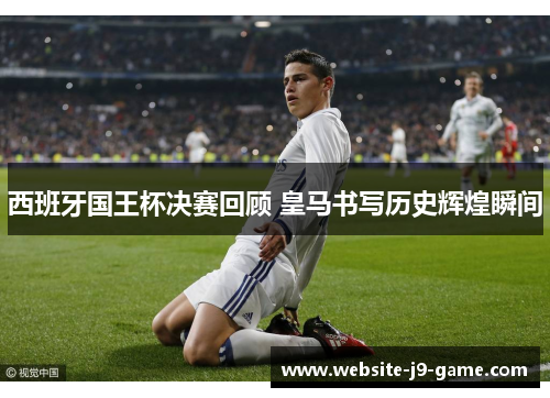 西班牙国王杯决赛回顾 皇马书写历史辉煌瞬间 西班牙国王杯决赛回顾 皇马书写历史辉煌瞬间