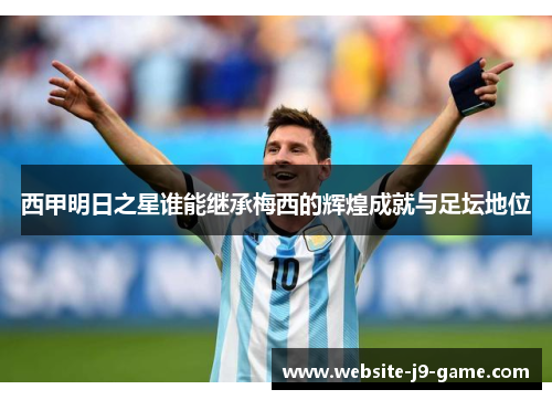 西甲明日之星谁能继承梅西的辉煌成就与足坛地位 西甲明日之星谁能继承梅西的辉煌成就与足坛地位