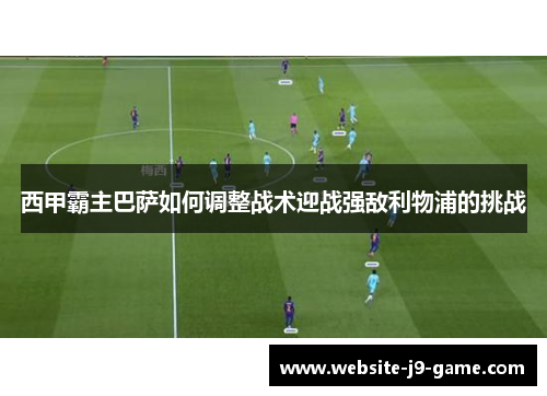 西甲霸主巴萨如何调整战术迎战强敌利物浦的挑战