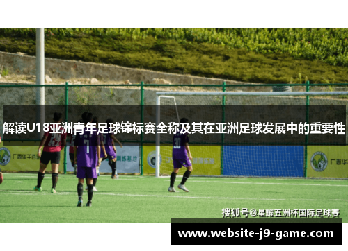 解读U18亚洲青年足球锦标赛全称及其在亚洲足球发展中的重要性 解读U18亚洲青年足球锦标赛全称及其在亚洲足球发展中的重要性